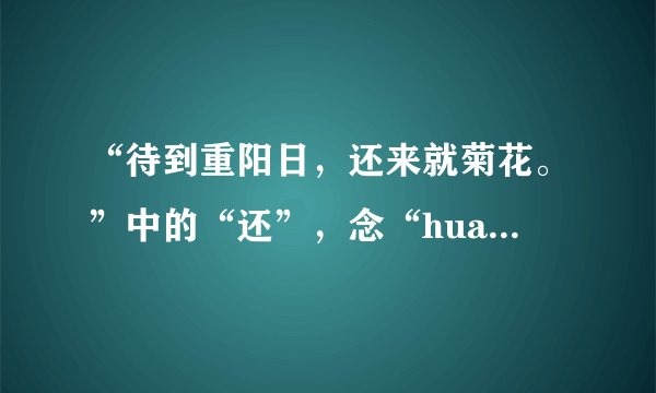 “待到重阳日，还来就菊花。”中的“还”，念“huan”还是“hai”？