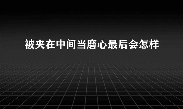 被夹在中间当磨心最后会怎样