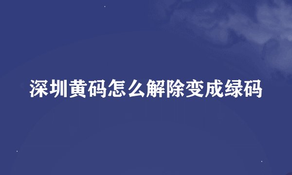 深圳黄码怎么解除变成绿码