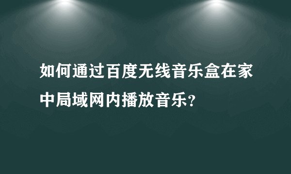 如何通过百度无线音乐盒在家中局域网内播放音乐？