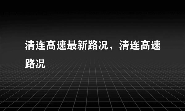 清连高速最新路况，清连高速路况