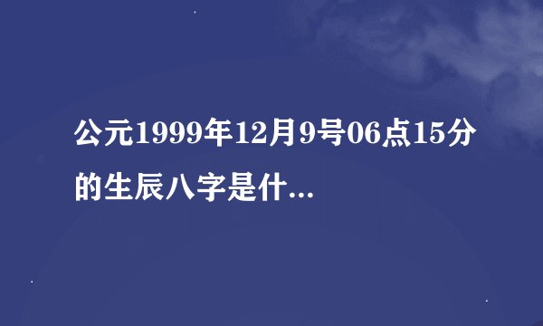 公元1999年12月9号06点15分的生辰八字是什么？？？？