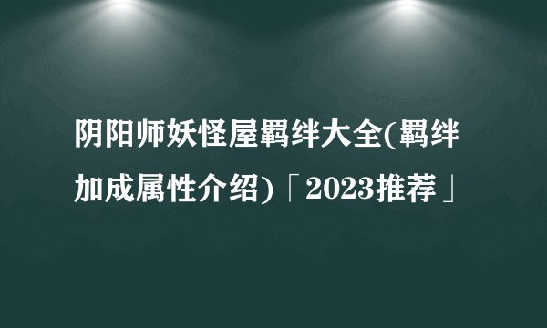 阴阳师妖怪屋羁绊大全(羁绊加成属性介绍)「2023推荐」