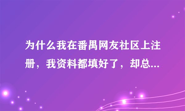 为什么我在番禺网友社区上注册，我资料都填好了，却总是显示Ip地址在12小时内无法注册？