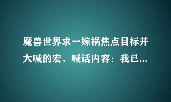 魔兽世界求一嫁祸焦点目标并大喊的宏，喊话内容：我已嫁祸 →XXXX（XXXX为焦点名字）
