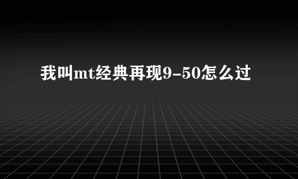 我叫mt经典再现9-50怎么过