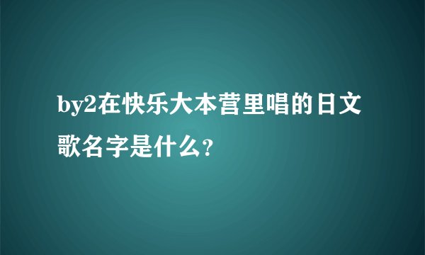 by2在快乐大本营里唱的日文歌名字是什么？