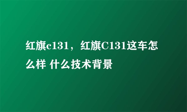 红旗c131，红旗C131这车怎么样 什么技术背景