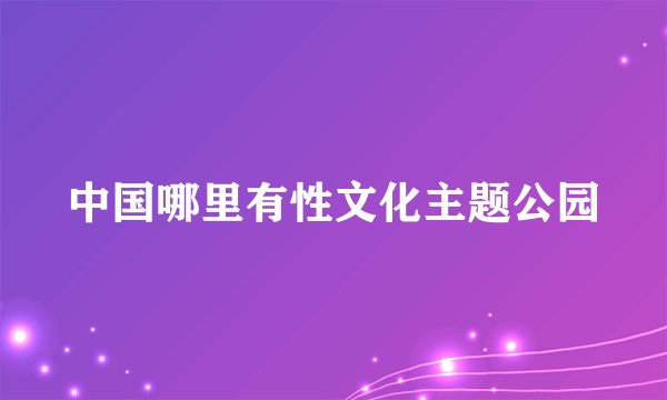 中国哪里有性文化主题公园