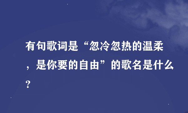 有句歌词是“忽冷忽热的温柔，是你要的自由”的歌名是什么？
