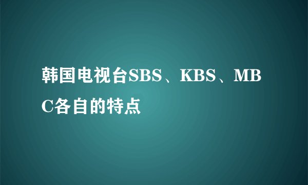 韩国电视台SBS、KBS、MBC各自的特点