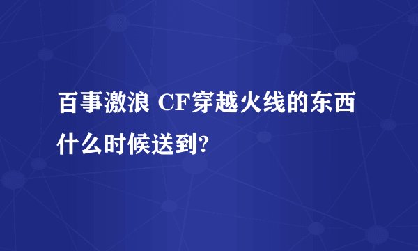 百事激浪 CF穿越火线的东西什么时候送到?