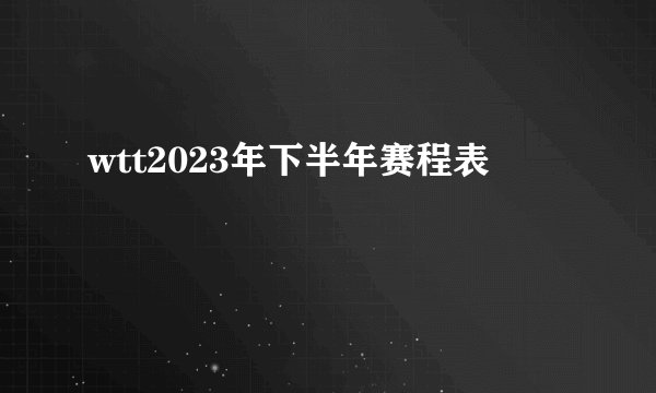 wtt2023年下半年赛程表