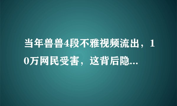 当年兽兽4段不雅视频流出，10万网民受害，这背后隐藏着什么秘密