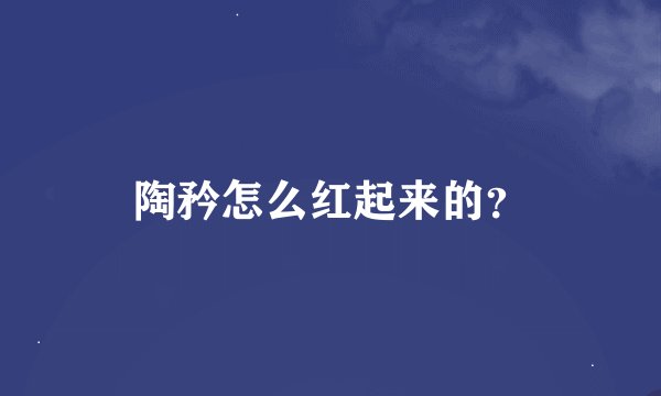 陶矜怎么红起来的？