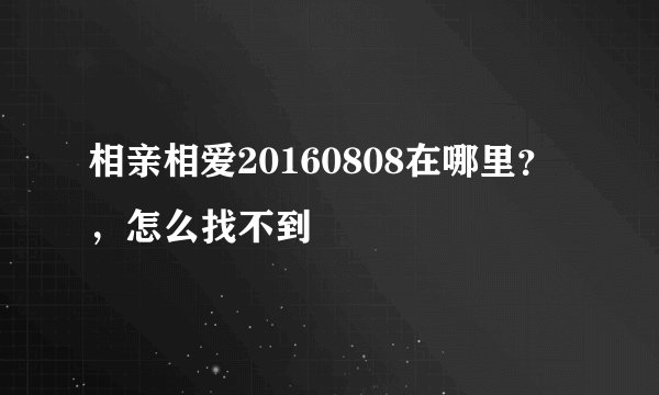 相亲相爱20160808在哪里？，怎么找不到