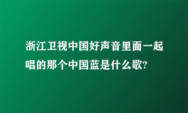 浙江卫视中国好声音里面一起唱的那个中国蓝是什么歌?