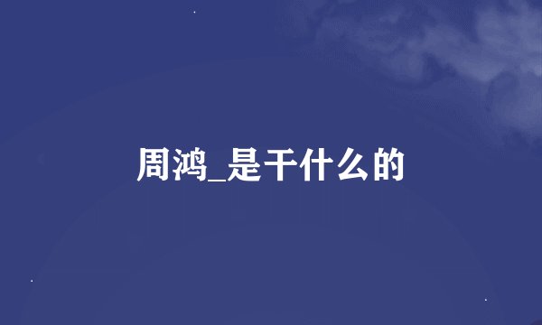 周鸿_是干什么的