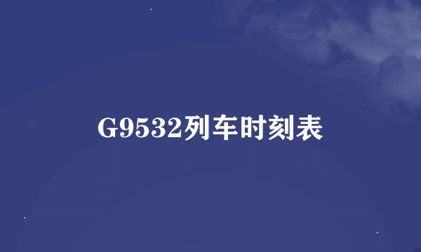 G9532列车时刻表