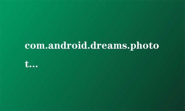 com.android.dreams.phototable 这个包名是什么应用