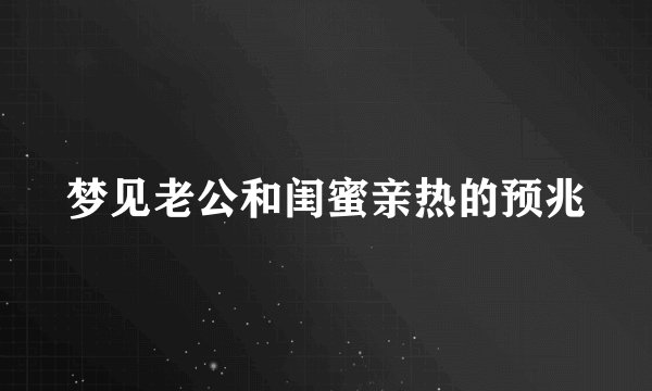 梦见老公和闺蜜亲热的预兆