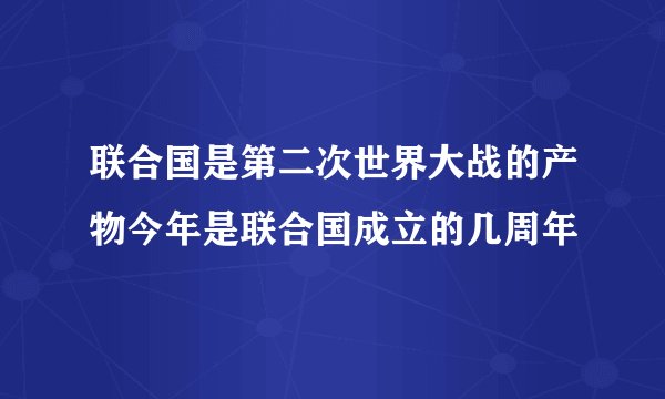 联合国是第二次世界大战的产物今年是联合国成立的几周年
