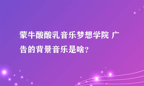 蒙牛酸酸乳音乐梦想学院 广告的背景音乐是啥？