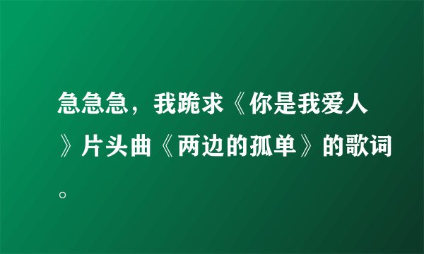 急急急，我跪求《你是我爱人》片头曲《两边的孤单》的歌词。