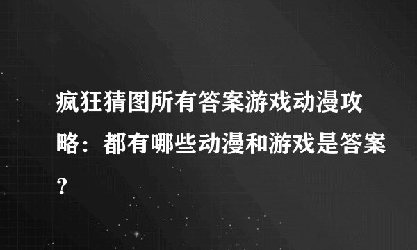 疯狂猜图所有答案游戏动漫攻略：都有哪些动漫和游戏是答案？