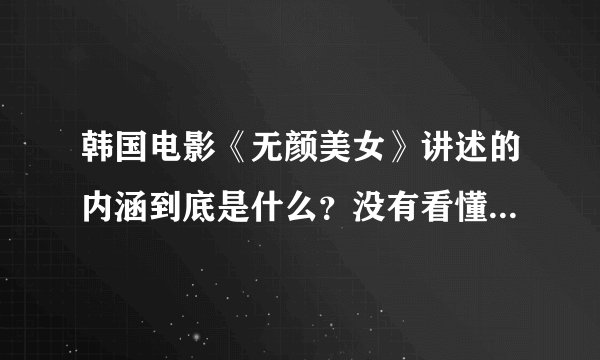 韩国电影《无颜美女》讲述的内涵到底是什么？没有看懂，请高手指点！不要电影内容介绍，谢谢！