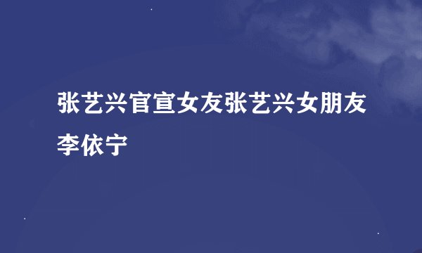 张艺兴官宣女友张艺兴女朋友李依宁