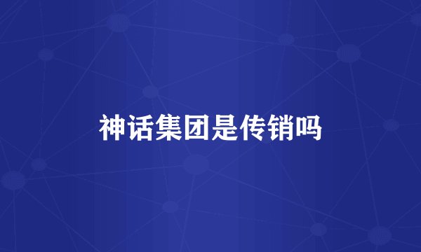 神话集团是传销吗