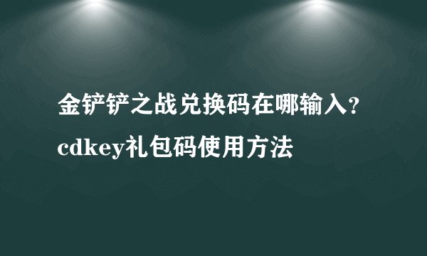 金铲铲之战兑换码在哪输入？cdkey礼包码使用方法