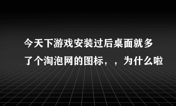 今天下游戏安装过后桌面就多了个淘泡网的图标，，为什么啦