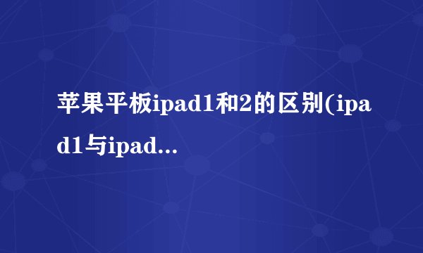 苹果平板ipad1和2的区别(ipad1与ipad2的区别)