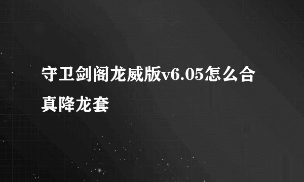 守卫剑阁龙威版v6.05怎么合真降龙套