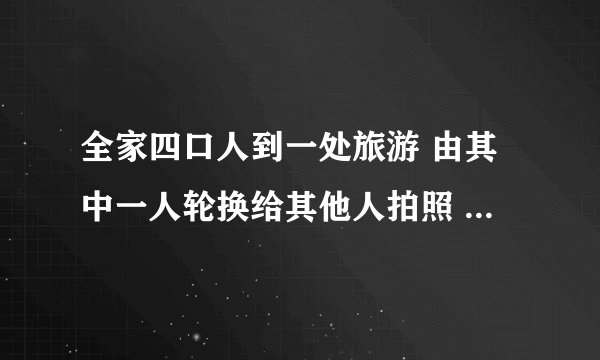 全家四口人到一处旅游 由其中一人轮换给其他人拍照 如果单人各照一张，每两个人合影一张，每三个一张，