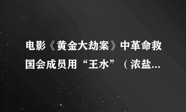 电影《黄金大劫案》中革命救国会成员用“王水”（浓盐酸和浓硝酸的混合液）溶解黄金，使黄金在其中形成HA