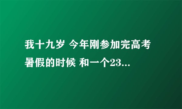 我十九岁 今年刚参加完高考 暑假的时候 和一个23岁的男孩发生了性关系 我是不是昏了头了