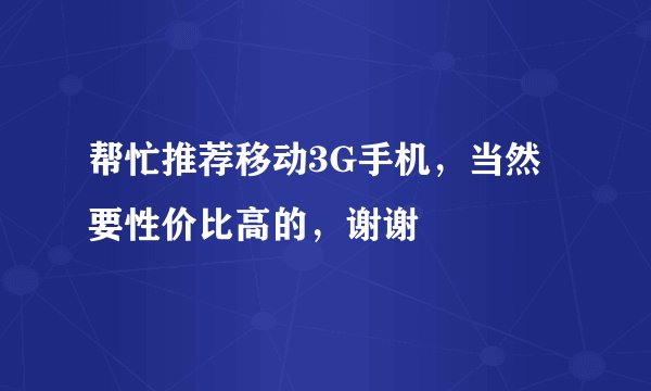 帮忙推荐移动3G手机，当然要性价比高的，谢谢