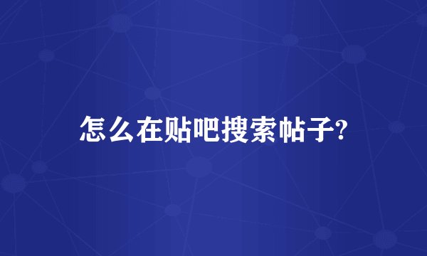 怎么在贴吧搜索帖子?