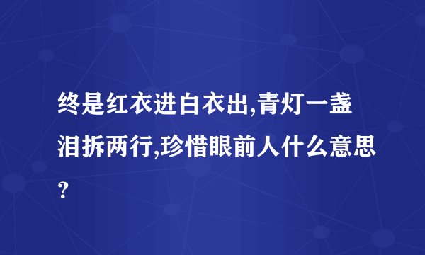 终是红衣进白衣出,青灯一盏泪拆两行,珍惜眼前人什么意思？