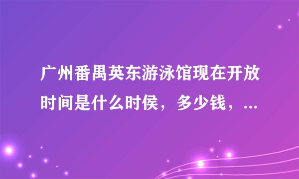 广州番禺英东游泳馆现在开放时间是什么时侯，多少钱，什么时候换水的？