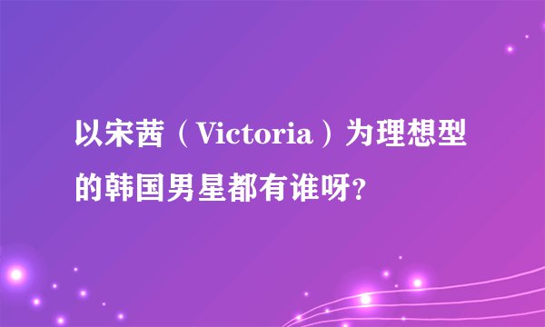 以宋茜（Victoria）为理想型的韩国男星都有谁呀？