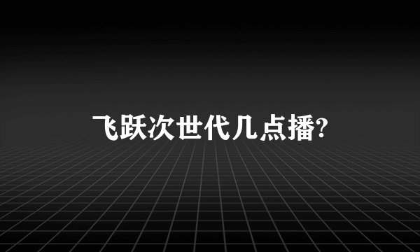 飞跃次世代几点播?