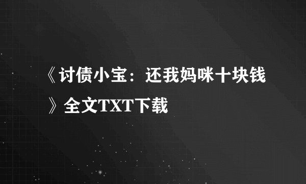 《讨债小宝：还我妈咪十块钱 》全文TXT下载