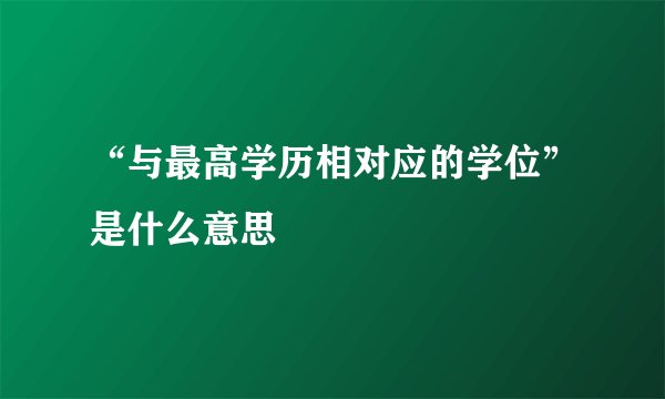 “与最高学历相对应的学位”是什么意思