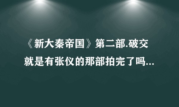 《新大秦帝国》第二部.破交就是有张仪的那部拍完了吗？什么时候上映啊？