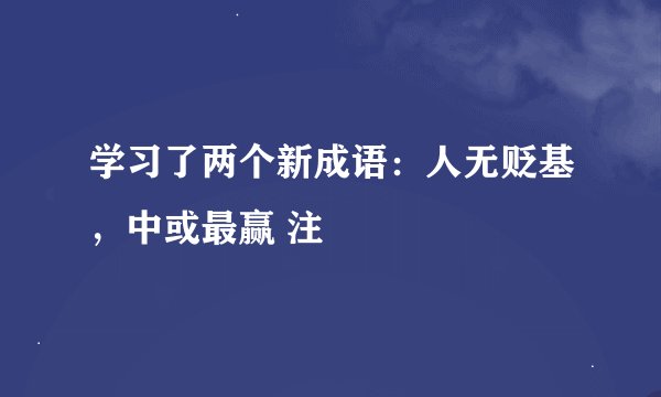 学习了两个新成语：人无贬基，中或最赢 注