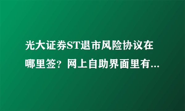 光大证券ST退市风险协议在哪里签？网上自助界面里有吗？有谁办过？
